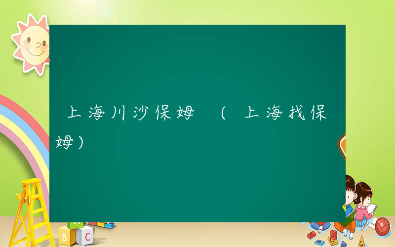 上海川沙保姆 (上海找保姆)